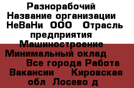 Разнорабочий › Название организации ­ НеВаНи, ООО › Отрасль предприятия ­ Машиностроение › Минимальный оклад ­ 70 000 - Все города Работа » Вакансии   . Кировская обл.,Лосево д.